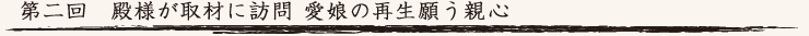 第二回　殿様が取材に訪問 愛娘の再生願う親心