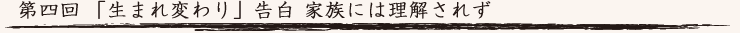 第四回　「生まれ変わり」告白 家族には理解されず