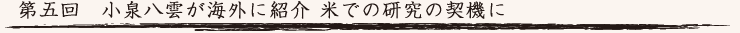 第五回　小泉八雲が海外に紹介 米での研究の契機に