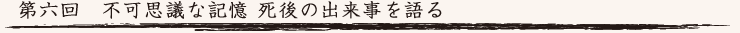 第六回　不可思議な記憶 死後の出来事を語る<