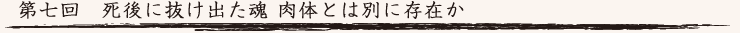 第七回　死後に抜け出た魂 肉体とは別に存在か