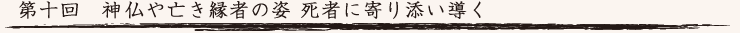 第十回　神仏や亡き縁者の姿 死者に寄り添い導く
