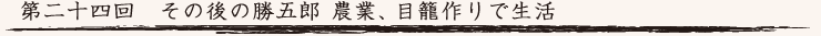 第二十四回　その後の勝五郎 農業、目籠作りで生活