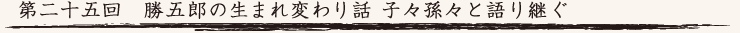 第二十五回　勝五郎の生まれ変わり話 子々孫々と語り継ぐ