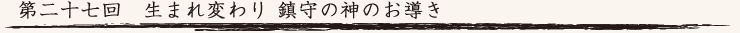第二十七回　生まれ変わり 鎮守の神のお導き