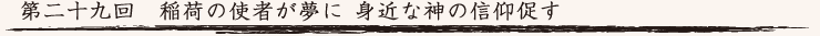第二十九回　稲荷の使者が夢に 身近な神の信仰促す