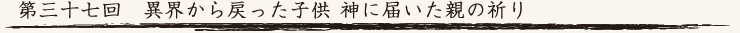 第三十七回　異界から戻った子供  神に届いた親の祈り